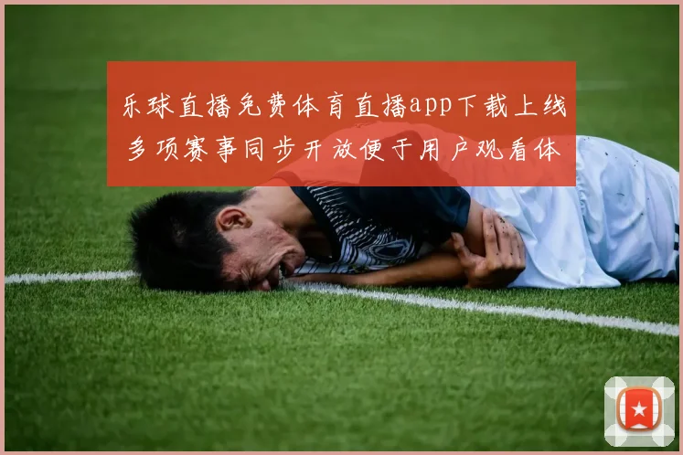 乐球直播免费体育直播app下载上线 多项赛事同步开放便于用户观看体育直播