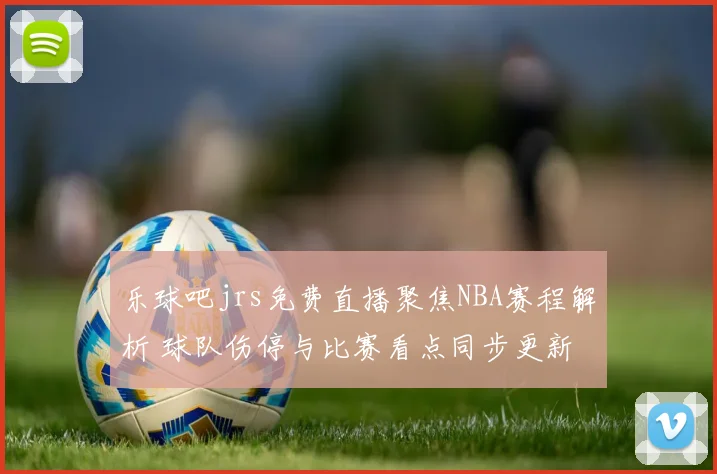 乐球吧jrs免费直播聚焦NBA赛程解析 球队伤停与比赛看点同步更新