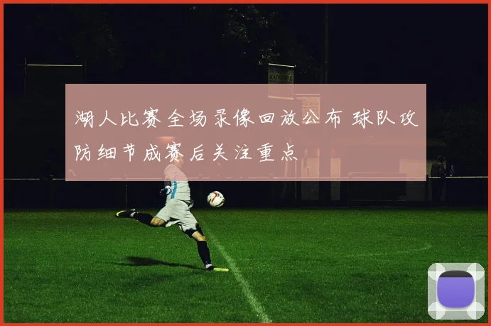 湖人比赛全场录像回放公布 球队攻防细节成赛后关注重点