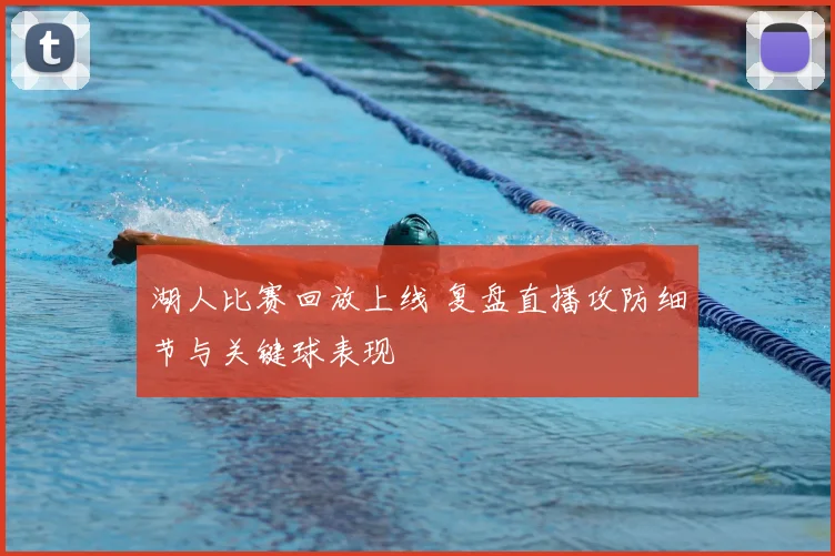 湖人比赛回放上线 复盘直播攻防细节与关键球表现