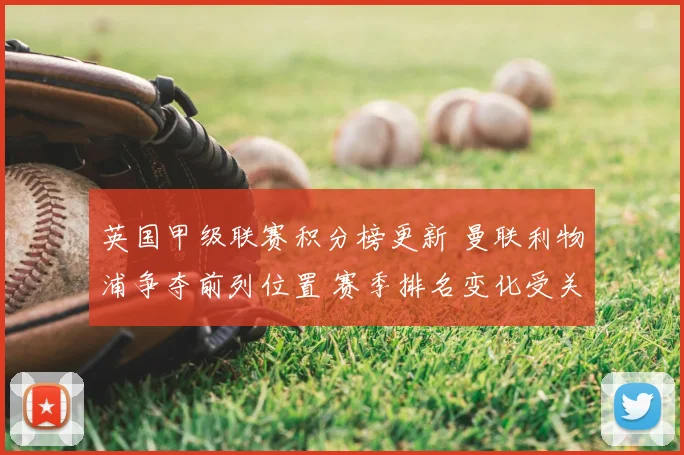 英国甲级联赛积分榜更新 曼联利物浦争夺前列位置 赛季排名变化受关注