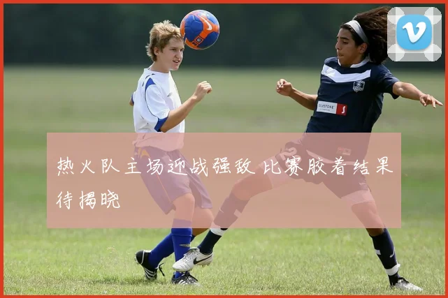 热火队主场迎战强敌 比赛胶着结果待揭晓