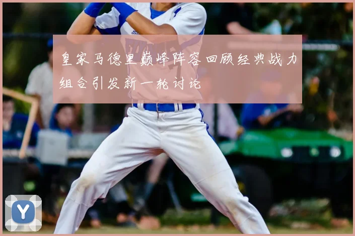 皇家马德里巅峰阵容回顾经典战力组合引发新一轮讨论