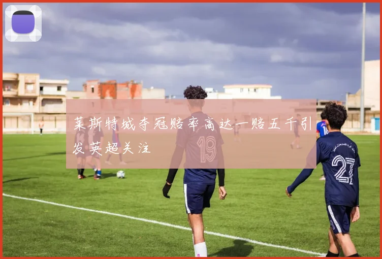 莱斯特城夺冠赔率高达一赔五千引发英超关注
