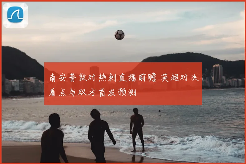 南安普敦对热刺直播前瞻 英超对决看点与双方首发预测