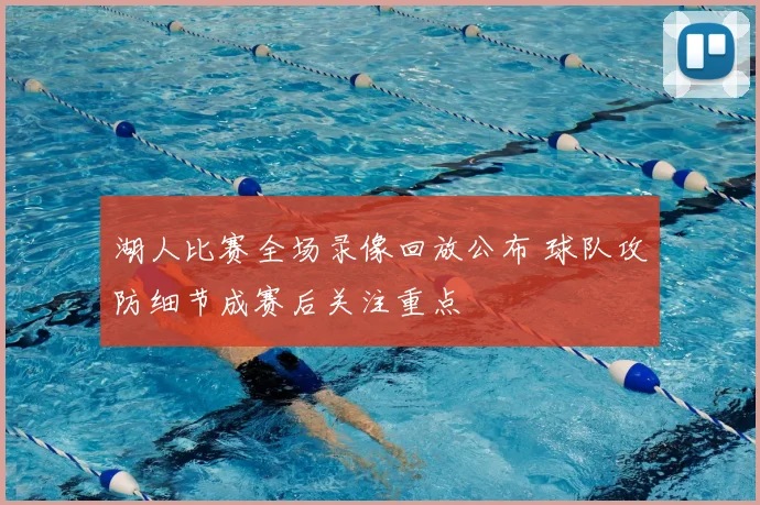 湖人比赛全场录像回放公布 球队攻防细节成赛后关注重点