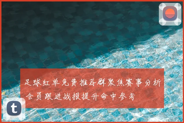 足球红单免费推荐群聚焦赛事分析 会员跟进战报提升命中参考