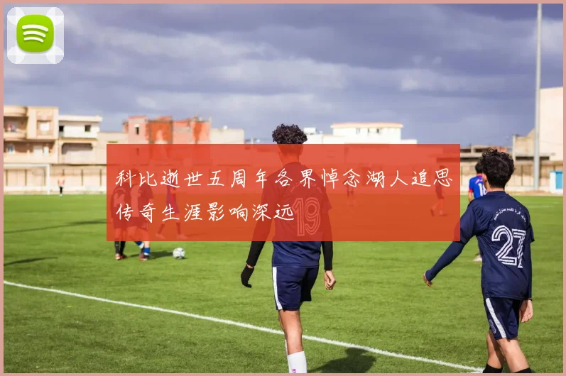 科比逝世五周年各界悼念湖人追思传奇生涯影响深远