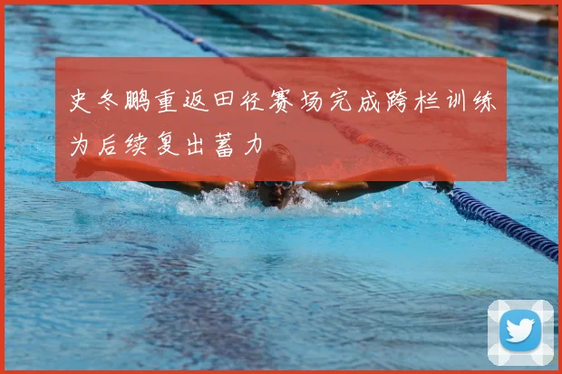 史冬鹏重返田径赛场完成跨栏训练为后续复出蓄力