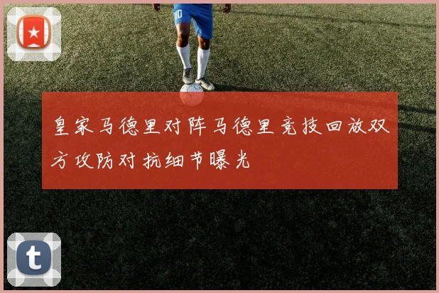 皇家马德里对阵马德里竞技回放双方攻防对抗细节曝光