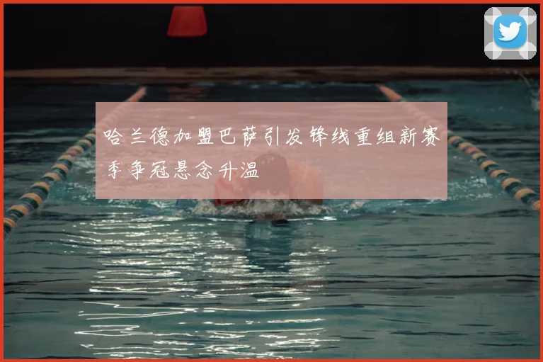 哈兰德加盟巴萨引发锋线重组新赛季争冠悬念升温