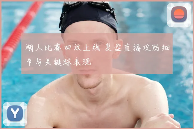 湖人比赛回放上线 复盘直播攻防细节与关键球表现