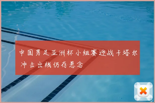 中国男足亚洲杯小组赛迎战卡塔尔 冲击出线仍存悬念
