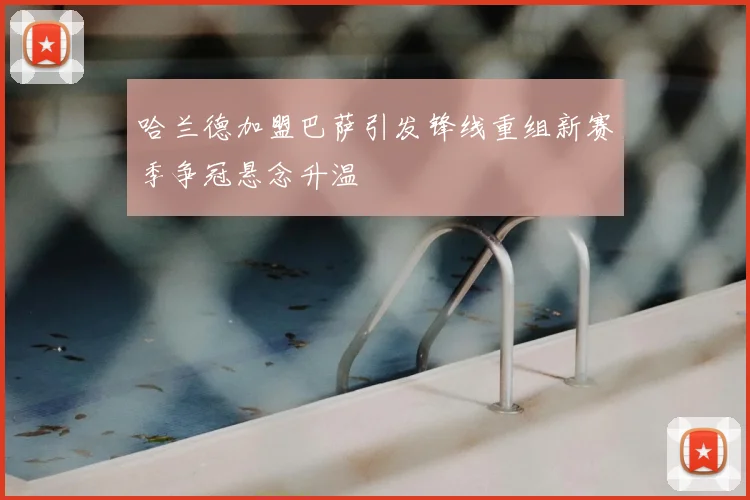 哈兰德加盟巴萨引发锋线重组新赛季争冠悬念升温