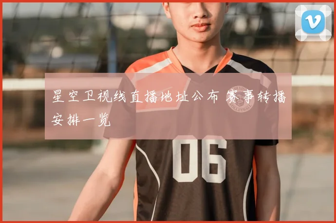 星空卫视线直播地址公布 赛事转播安排一览