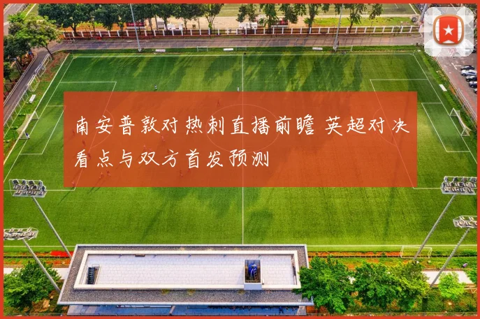 南安普敦对热刺直播前瞻 英超对决看点与双方首发预测
