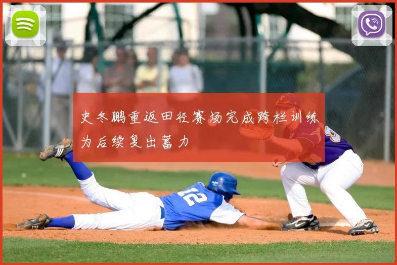 史冬鹏重返田径赛场完成跨栏训练为后续复出蓄力