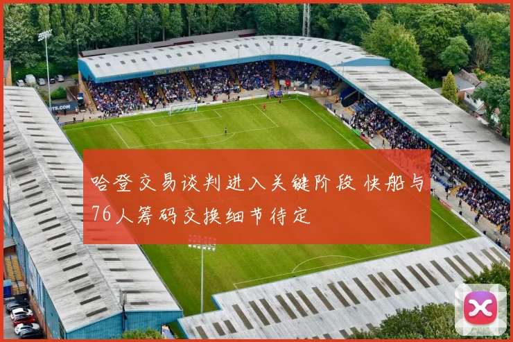 哈登交易谈判进入关键阶段 快船与76人筹码交换细节待定