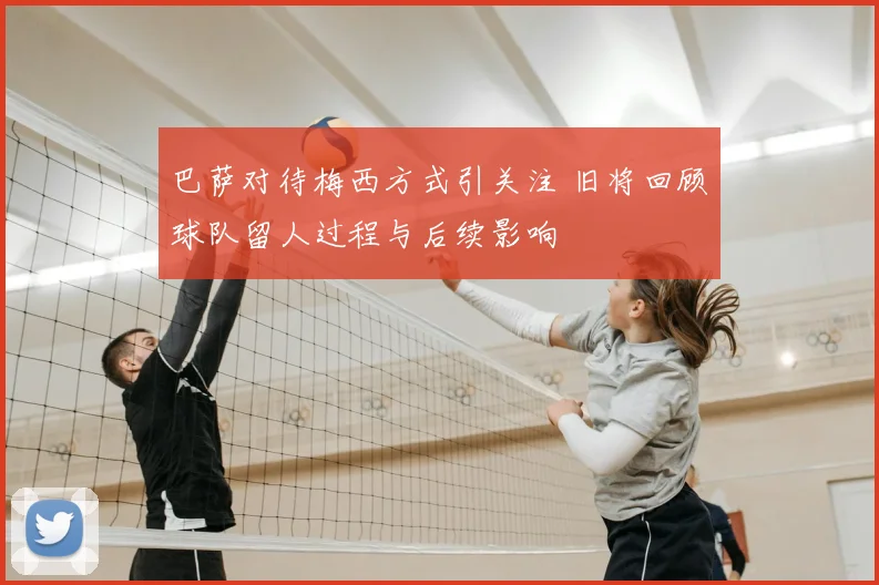 巴萨对待梅西方式引关注 旧将回顾球队留人过程与后续影响