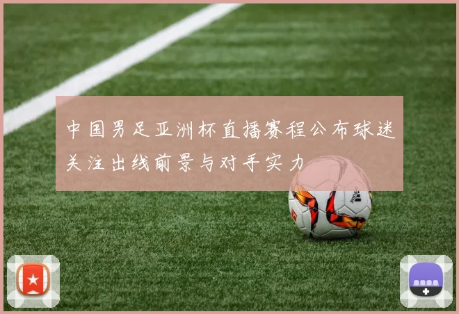 中国男足亚洲杯直播赛程公布球迷关注出线前景与对手实力