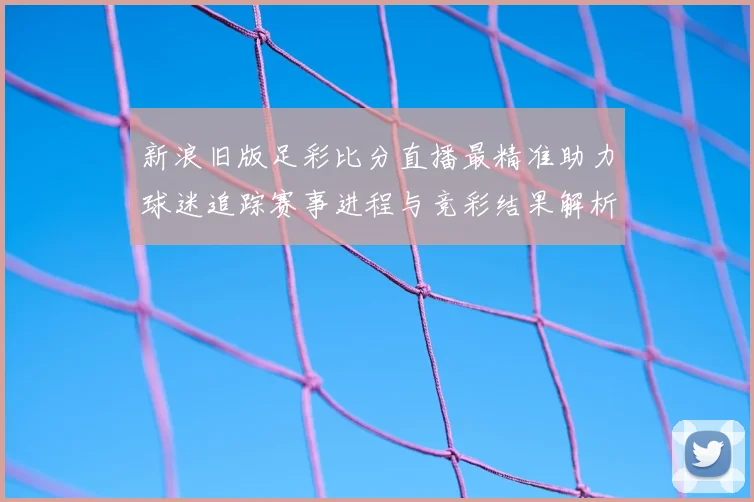 新浪旧版足彩比分直播最精准助力球迷追踪赛事进程与竞彩结果解析