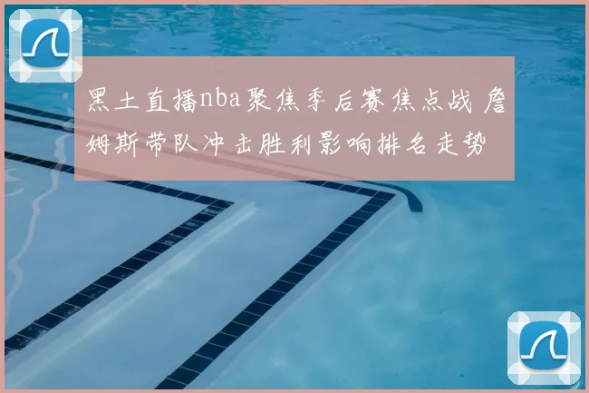 黑土直播nba聚焦季后赛焦点战 詹姆斯带队冲击胜利影响排名走势