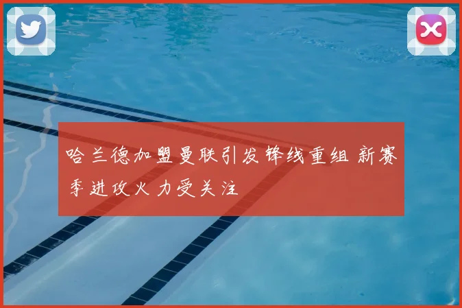 哈兰德加盟曼联引发锋线重组 新赛季进攻火力受关注