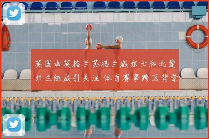 英国由英格兰苏格兰威尔士和北爱尔兰组成引关注 体育赛事跨区背景再受关注