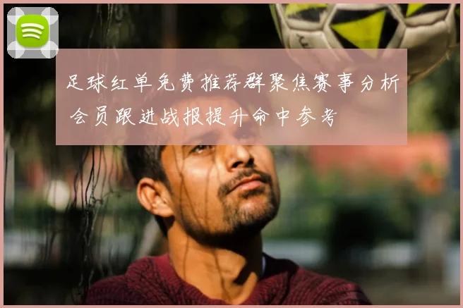 足球红单免费推荐群聚焦赛事分析 会员跟进战报提升命中参考