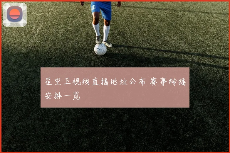 星空卫视线直播地址公布 赛事转播安排一览