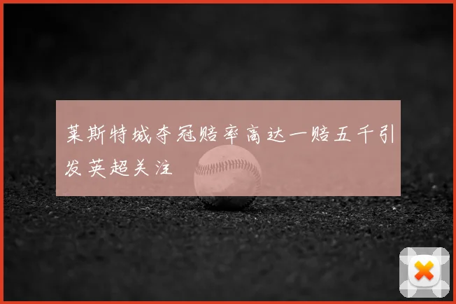 莱斯特城夺冠赔率高达一赔五千引发英超关注
